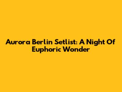 Aurora Berlin Setlist: A Night Of Euphoric Wonder