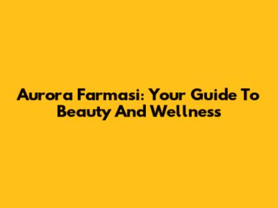 Aurora Farmasi: Your Guide To Beauty And Wellness