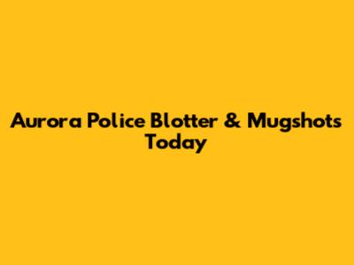 Aurora Police Blotter & Mugshots Today