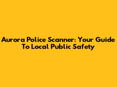 Aurora Police Scanner: Your Guide To Local Public Safety