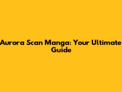 Aurora Scan Manga: Your Ultimate Guide