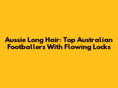 Aussie Long Hair: Top Australian Footballers With Flowing Locks