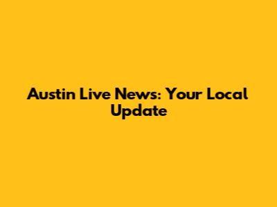 Austin Live News: Your Local Update