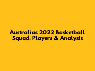 Australia's 2022 Basketball Squad: Players & Analysis