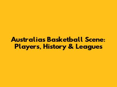 Australia's Basketball Scene: Players, History & Leagues