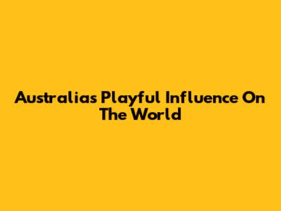 Australia's Playful Influence On The World