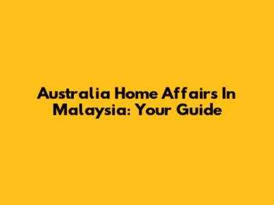 Australia Home Affairs In Malaysia: Your Guide