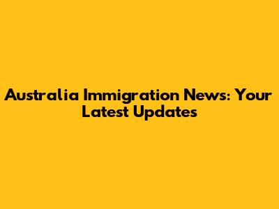 Australia Immigration News: Your Latest Updates