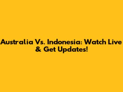 Australia Vs. Indonesia: Watch Live & Get Updates!