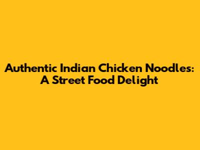 Authentic Indian Chicken Noodles: A Street Food Delight