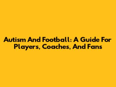 Autism And Football: A Guide For Players, Coaches, And Fans