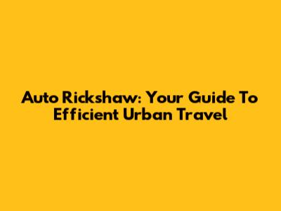 Auto Rickshaw: Your Guide To Efficient Urban Travel