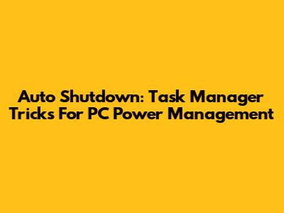 Auto Shutdown: Task Manager Tricks For PC Power Management