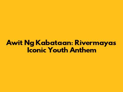 Awit Ng Kabataan: Rivermaya's Iconic Youth Anthem