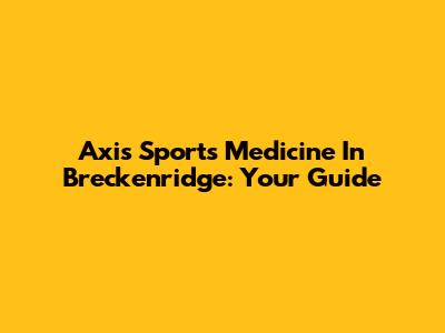 Axis Sports Medicine In Breckenridge: Your Guide