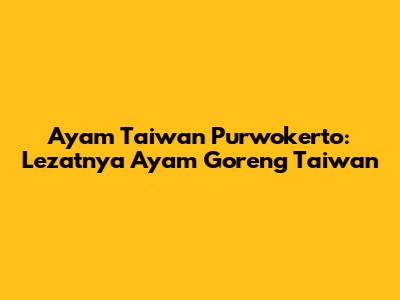 Ayam Taiwan Purwokerto: Lezatnya Ayam Goreng Taiwan