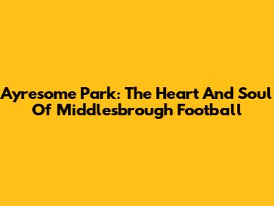 Ayresome Park: The Heart And Soul Of Middlesbrough Football