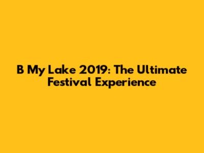 B My Lake 2019: The Ultimate Festival Experience