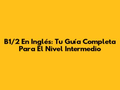 B1/2 En Inglés: Tu Guía Completa Para El Nivel Intermedio