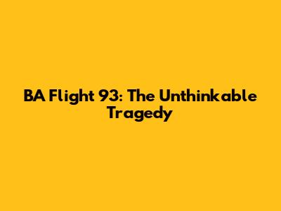 BA Flight 93: The Unthinkable Tragedy