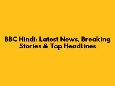 BBC Hindi: Latest News, Breaking Stories & Top Headlines