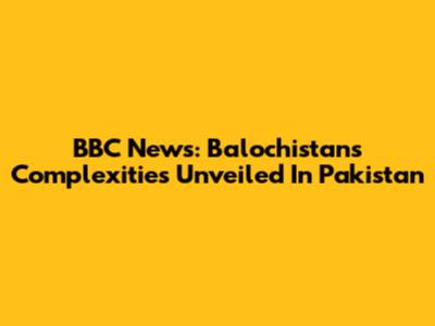 BBC News: Balochistan's Complexities Unveiled In Pakistan