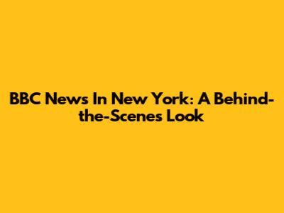 BBC News In New York: A Behind-the-Scenes Look