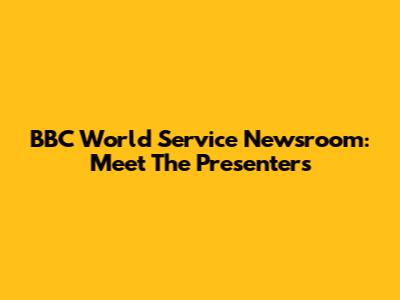 BBC World Service Newsroom: Meet The Presenters