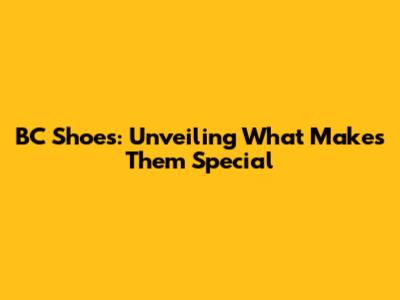 BC Shoes: Unveiling What Makes Them Special