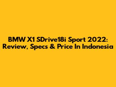 BMW X1 SDrive18i Sport 2022: Review, Specs & Price In Indonesia