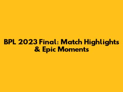 BPL 2023 Final: Match Highlights & Epic Moments