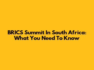 BRICS Summit In South Africa: What You Need To Know