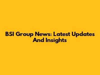 BSI Group News: Latest Updates And Insights