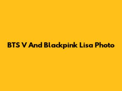 BTS V And Blackpink Lisa Photo