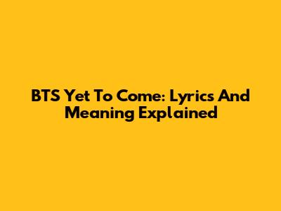 BTS Yet To Come: Lyrics And Meaning Explained