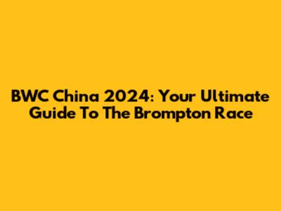BWC China 2024: Your Ultimate Guide To The Brompton Race