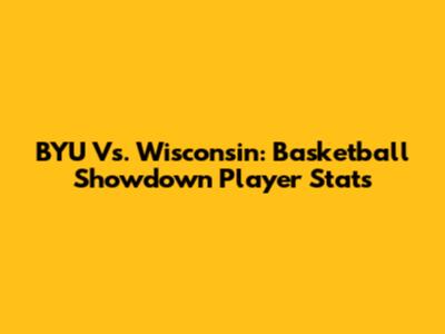 BYU Vs. Wisconsin: Basketball Showdown Player Stats