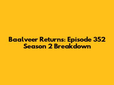 Baalveer Returns: Episode 352 Season 2 Breakdown