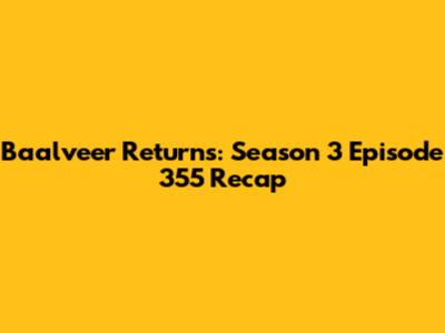 Baalveer Returns: Season 3 Episode 355 Recap