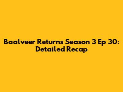 Baalveer Returns Season 3 Ep 30: Detailed Recap