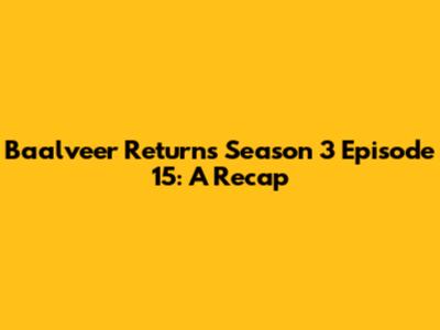 Baalveer Returns Season 3 Episode 15: A Recap