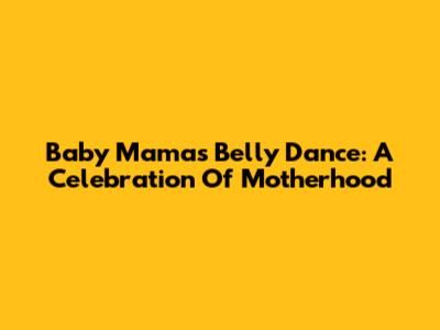 Baby Mama's Belly Dance: A Celebration Of Motherhood