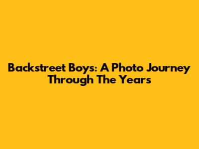 Backstreet Boys: A Photo Journey Through The Years