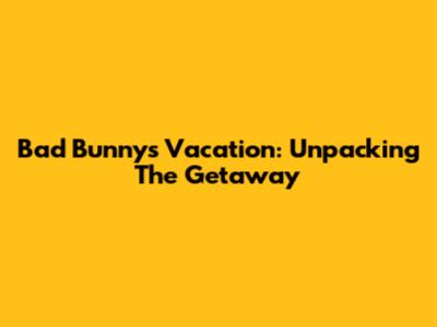 Bad Bunny's Vacation: Unpacking The Getaway