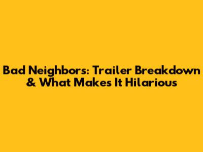 Bad Neighbors: Trailer Breakdown & What Makes It Hilarious