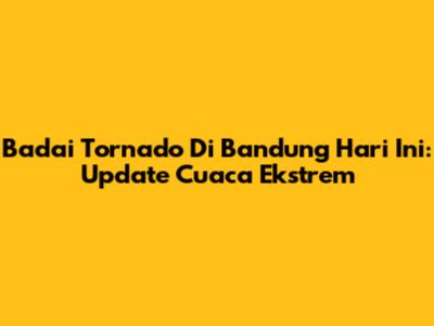 Badai Tornado Di Bandung Hari Ini: Update Cuaca Ekstrem