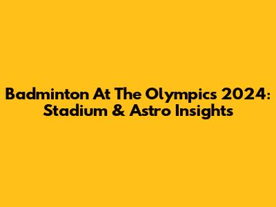 Badminton At The Olympics 2024: Stadium & Astro Insights