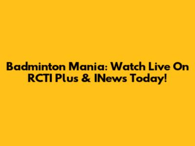 Badminton Mania: Watch Live On RCTI Plus & INews Today!