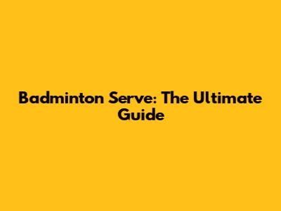 Badminton Serve: The Ultimate Guide