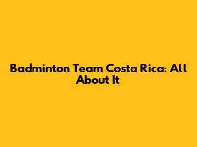 Badminton Team Costa Rica: All About It